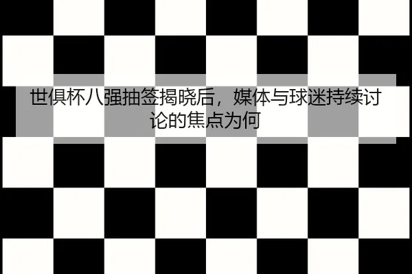 世俱杯八强抽签揭晓后，媒体与球迷持续讨论的焦点为何