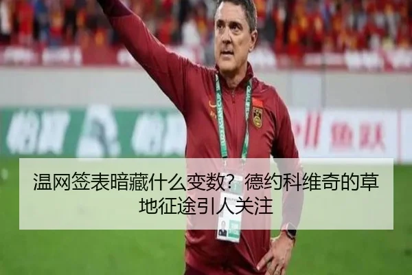 温网签表暗藏什么变数？德约科维奇的草地征途引人关注